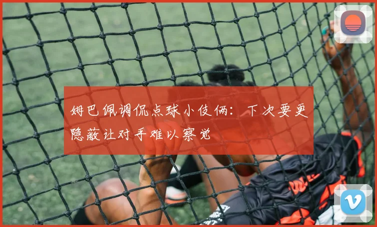 姆巴佩调侃点球小伎俩：下次要更隐蔽让对手难以察觉