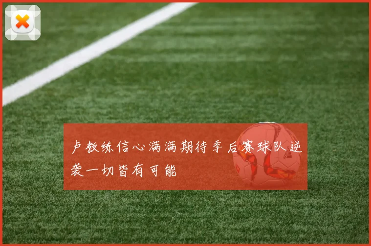 卢教练信心满满期待季后赛球队逆袭一切皆有可能
