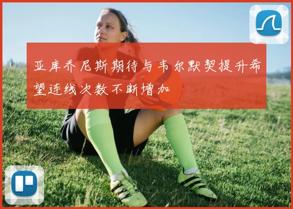 亚库乔尼斯期待与韦尔默契提升希望连线次数不断增加