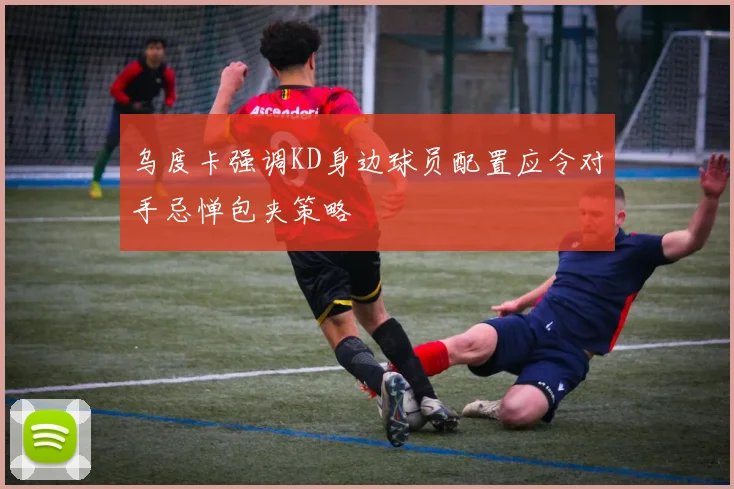 乌度卡强调KD身边球员配置应令对手忌惮包夹策略