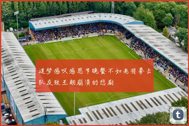 追梦感叹感恩节晚餐不如老将拳击队友致王朝崩溃的悲剧