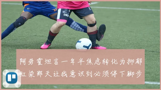 阿劳霍坦言一年半焦虑转化为抑郁红染那天让我意识到必须停下脚步