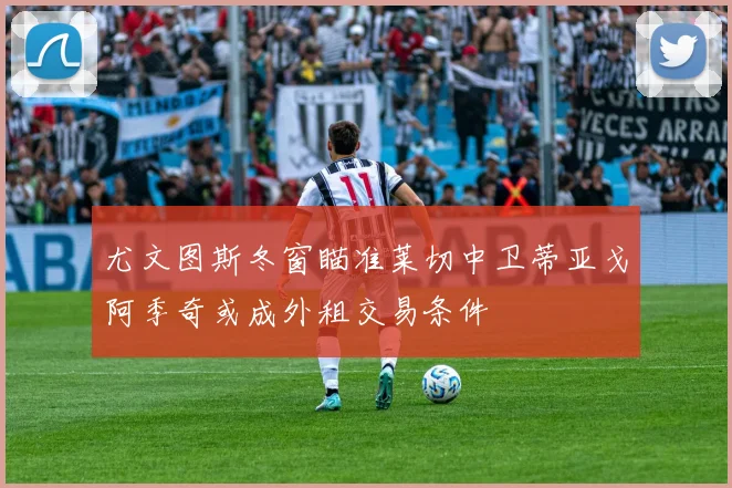 尤文图斯冬窗瞄准莱切中卫蒂亚戈阿季奇或成外租交易条件