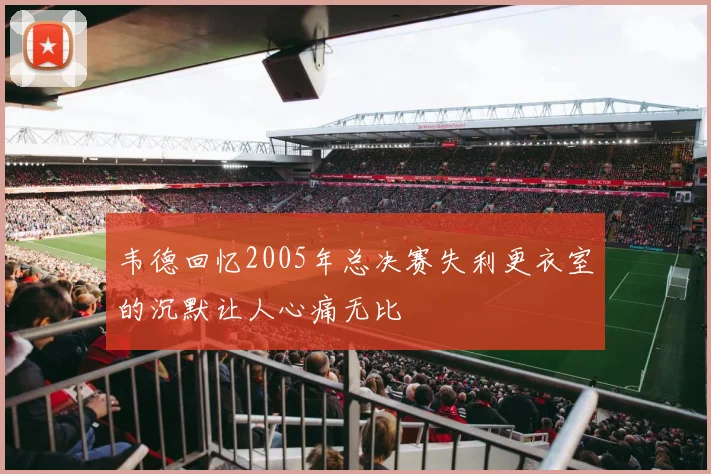 韦德回忆2005年总决赛失利更衣室的沉默让人心痛无比
