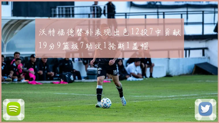 沃特福德替补表现出色12投7中贡献19分9篮板7助攻1抢断1盖帽