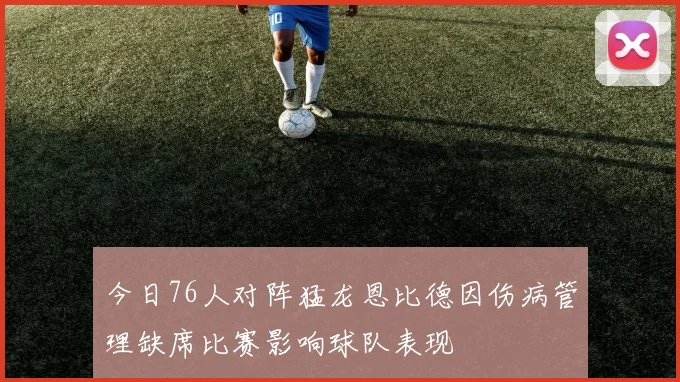 今日76人对阵猛龙恩比德因伤病管理缺席比赛影响球队表现