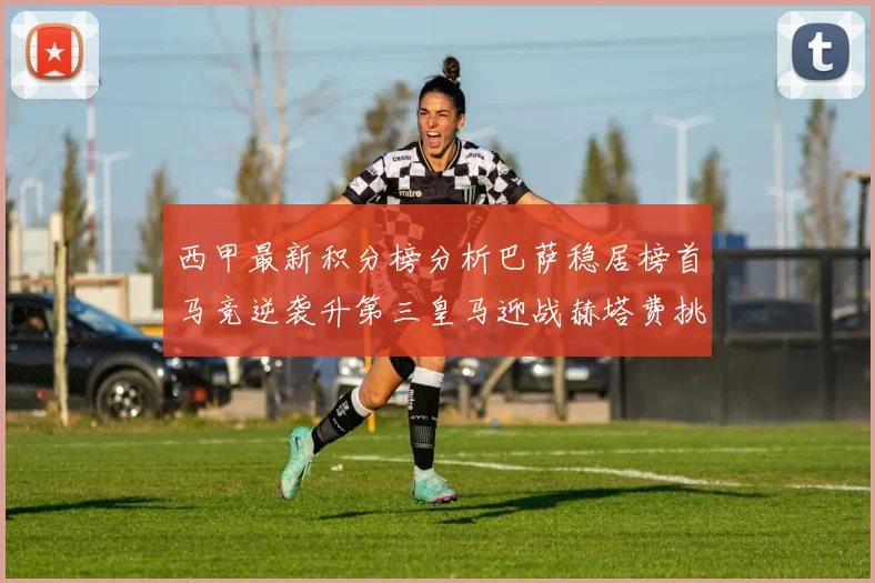西甲最新积分榜分析巴萨稳居榜首马竞逆袭升第三皇马迎战赫塔费挑战