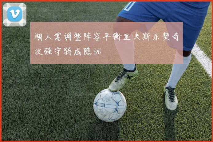 湖人需调整阵容平衡里夫斯东契奇攻强守弱成隐忧