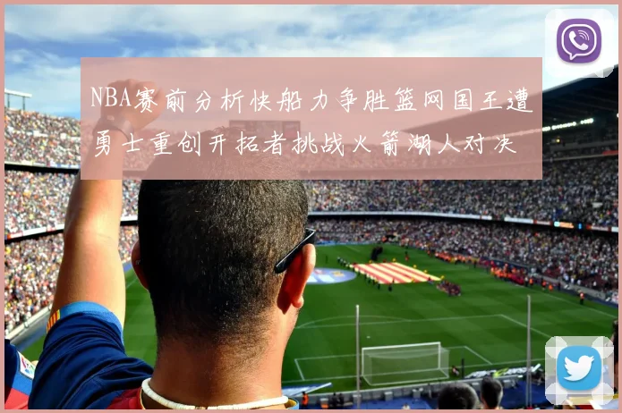 NBA赛前分析快船力争胜篮网国王遭勇士重创开拓者挑战火箭湖人对决雄鹿艰难