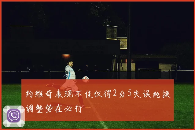 约维奇表现不佳仅得2分5失误轮换调整势在必行