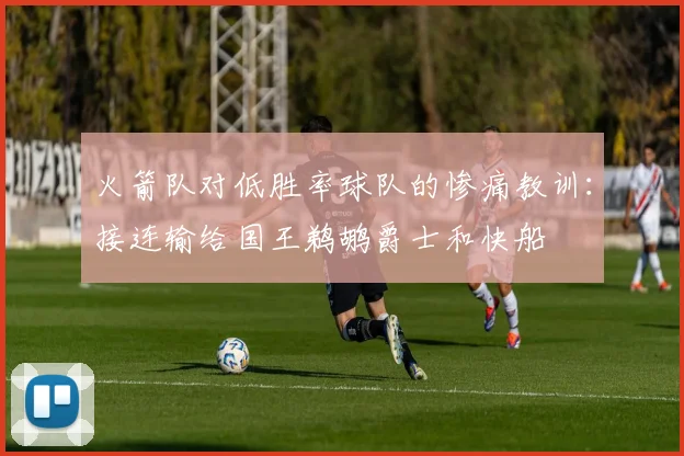 火箭队对低胜率球队的惨痛教训：接连输给国王鹈鹕爵士和快船