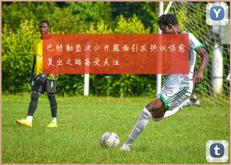 巴特勒首次公开露面引发热议伤愈复出之路备受关注