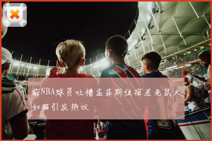 前NBA球员吐槽孟菲斯住宿差老鼠大如猫引发热议
