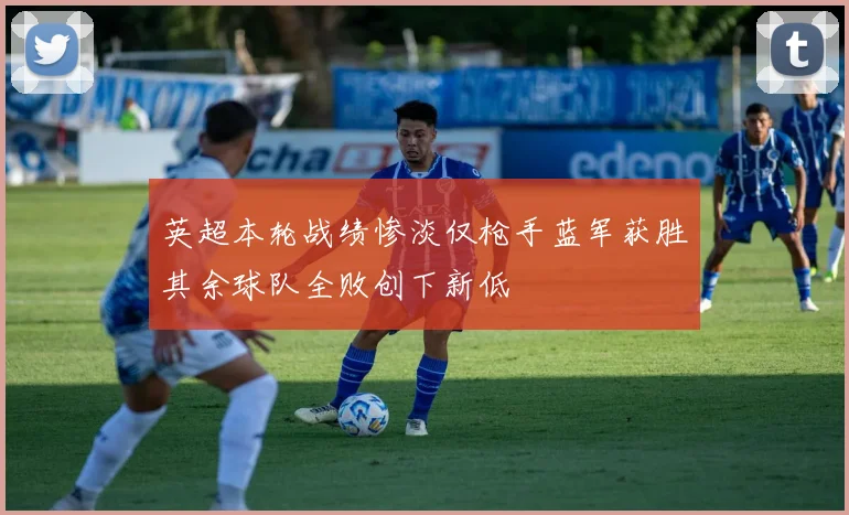 英超本轮战绩惨淡仅枪手蓝军获胜其余球队全败创下新低