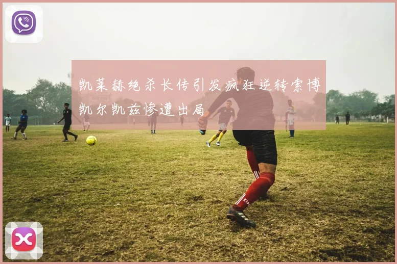 凯莱赫绝杀长传引发疯狂逆转索博凯尔凯兹惨遭出局