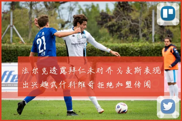 法尔克透露拜仁未对乔戈麦斯表现出兴趣武什科维奇拒绝加盟传闻