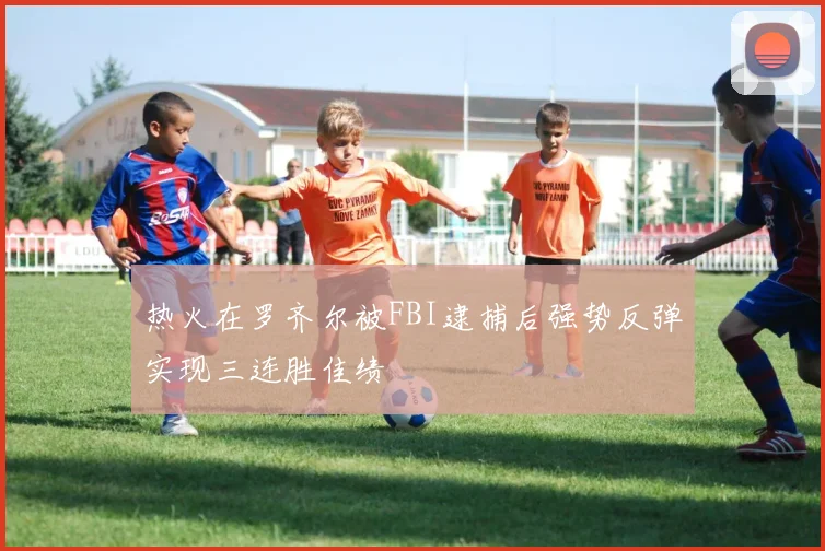 热火在罗齐尔被FBI逮捕后强势反弹实现三连胜佳绩