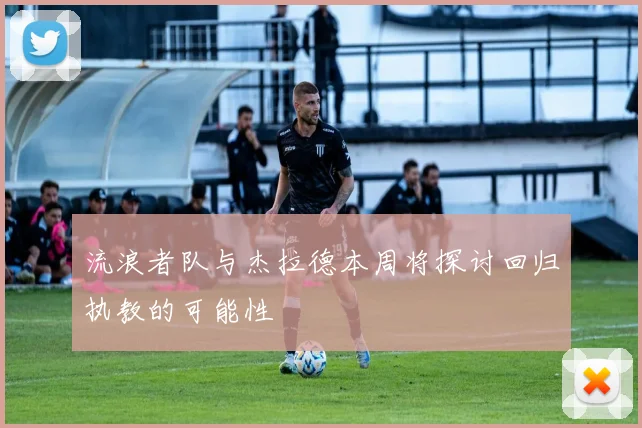 流浪者队与杰拉德本周将探讨回归执教的可能性