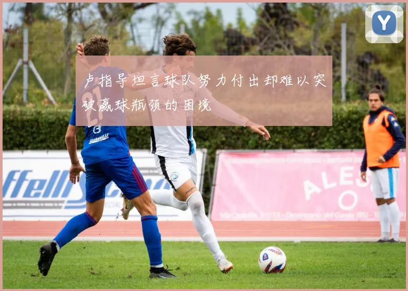 卢指导坦言球队努力付出却难以突破赢球瓶颈的困境
