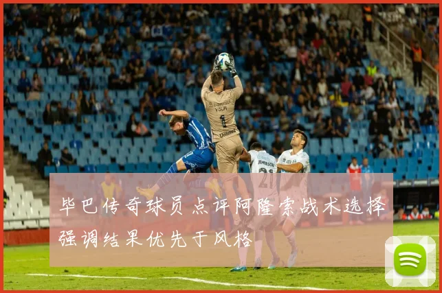 毕巴传奇球员点评阿隆索战术选择强调结果优先于风格
