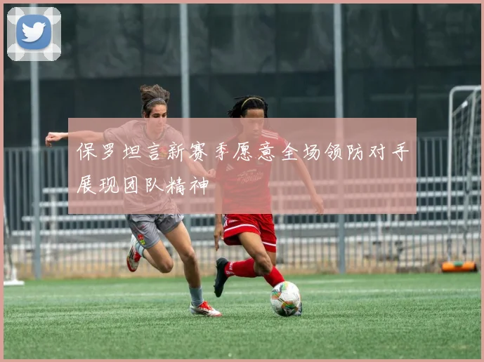 保罗坦言新赛季愿意全场领防对手展现团队精神
