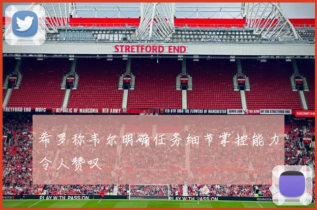 希罗称韦尔明确任务细节掌控能力令人赞叹