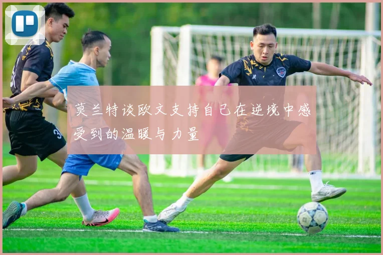 莫兰特谈欧文支持自己在逆境中感受到的温暖与力量