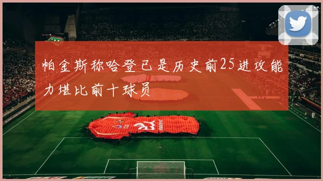 帕金斯称哈登已是历史前25进攻能力堪比前十球员