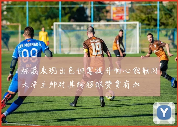 林葳表现出色但需提升耐心俄勒冈大学主帅对其转移球赞赏有加