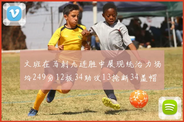 文班在马刺九连胜中展现统治力场均249分12板34助攻13抢断34盖帽