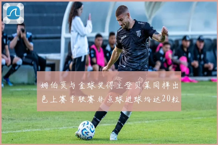 姆伯莫与金球奖得主登贝莱同样出色上赛季联赛非点球进球均达20粒
