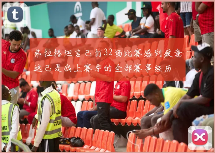 弗拉格坦言已打32场比赛感到疲惫这已是我上赛季的全部赛事经历