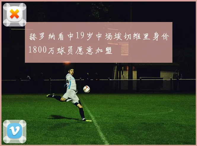 赫罗纳看中19岁中场埃切维里身价1800万球员愿意加盟