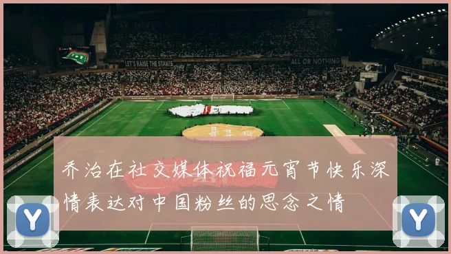 乔治在社交媒体祝福元宵节快乐深情表达对中国粉丝的思念之情