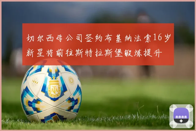切尔西母公司签约布基纳法索16岁新星将前往斯特拉斯堡锻炼提升