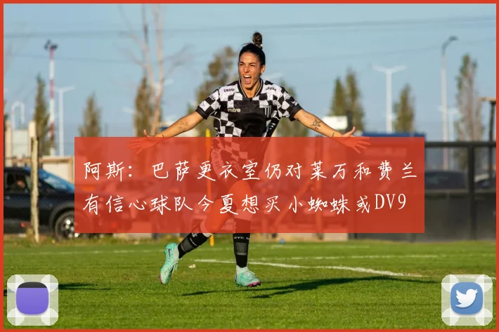 阿斯：巴萨更衣室仍对莱万和费兰有信心球队今夏想买小蜘蛛或DV9